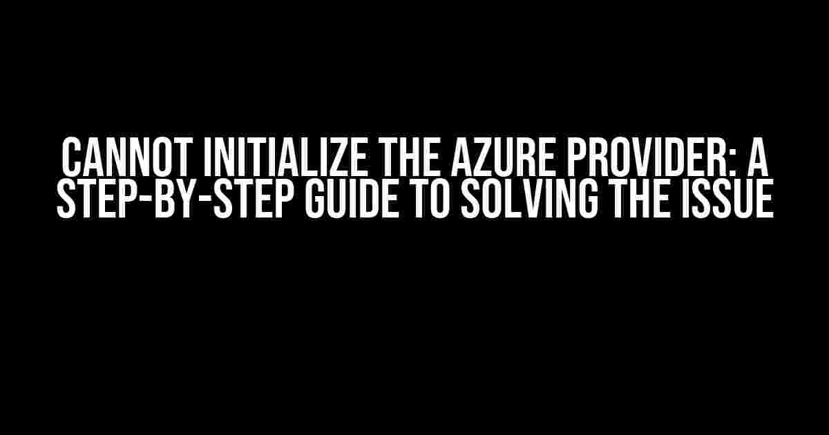 Cannot Initialize the Azure Provider: A Step-by-Step Guide to Solving the Issue