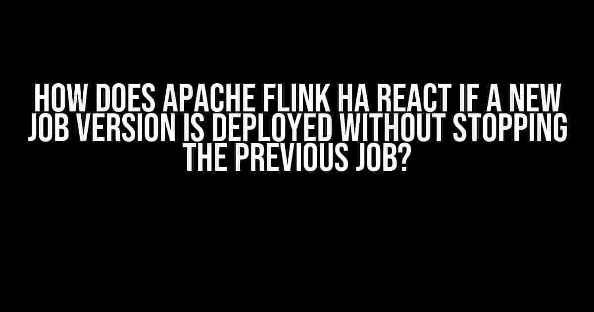 How Does Apache Flink HA React If a New Job Version Is Deployed Without Stopping the Previous Job?