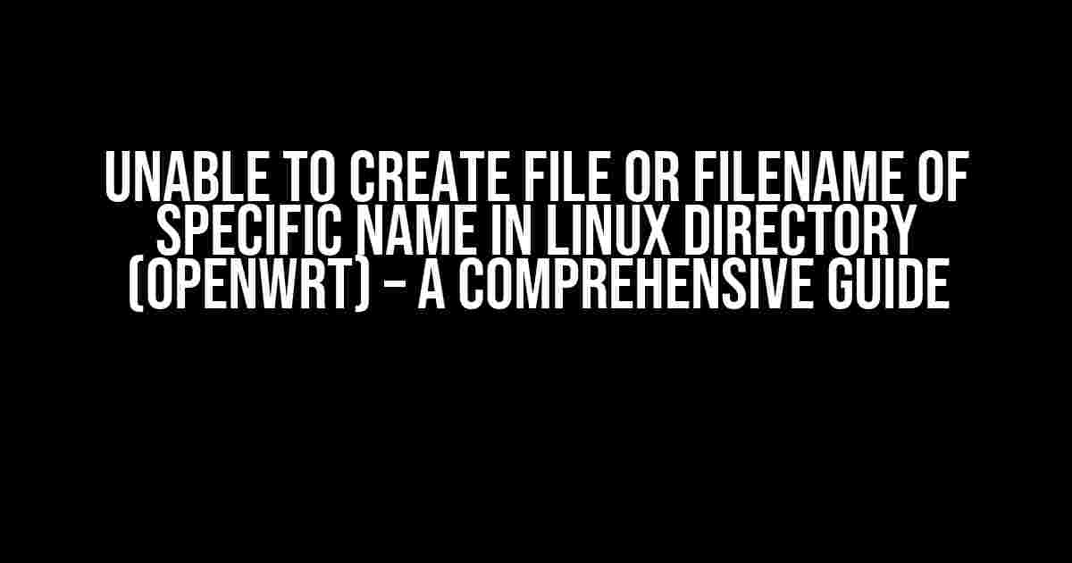 Unable to Create File or Filename of Specific Name in Linux Directory (OpenWRT) – A Comprehensive Guide